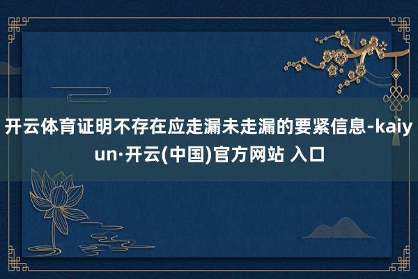 开云体育证明不存在应走漏未走漏的要紧信息-kaiyun·开云(中国)官方网站 入口