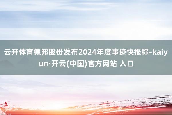 云开体育德邦股份发布2024年度事迹快报称-kaiyun·开云(中国)官方网站 入口