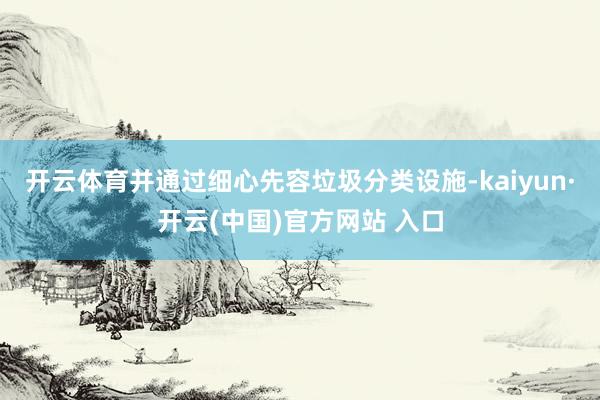 开云体育并通过细心先容垃圾分类设施-kaiyun·开云(中国)官方网站 入口
