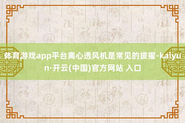 体育游戏app平台离心透风机是常见的拔擢-kaiyun·开云(中国)官方网站 入口