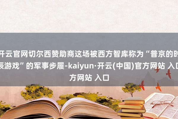 开云官网切尔西赞助商这场被西方智库称为“普京的时辰游戏”的军事步履-kaiyun·开云(中国)官方网站 入口