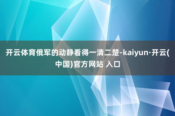 开云体育俄军的动静看得一清二楚-kaiyun·开云(中国)官方网站 入口