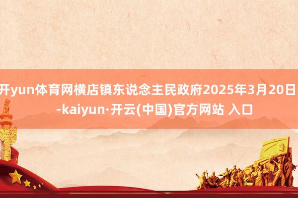 开yun体育网横店镇东说念主民政府2025年3月20日    -kaiyun·开云(中国)官方网站 入口
