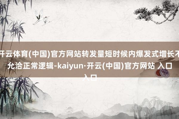 开云体育(中国)官方网站转发量短时候内爆发式增长不允洽正常逻辑-kaiyun·开云(中国)官方网站 入口