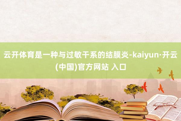 云开体育是一种与过敏干系的结膜炎-kaiyun·开云(中国)官方网站 入口