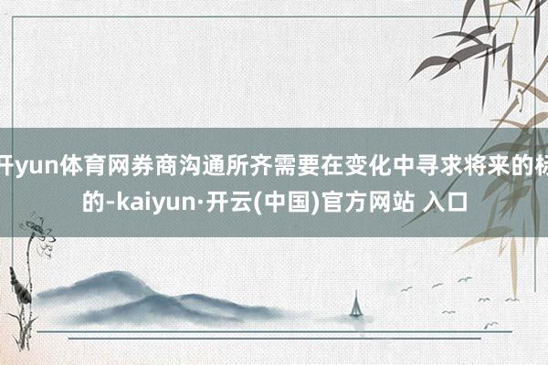 开yun体育网券商沟通所齐需要在变化中寻求将来的标的-kaiyun·开云(中国)官方网站 入口