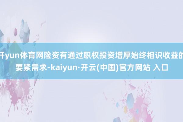 开yun体育网险资有通过职权投资增厚始终相识收益的要紧需求-kaiyun·开云(中国)官方网站 入口