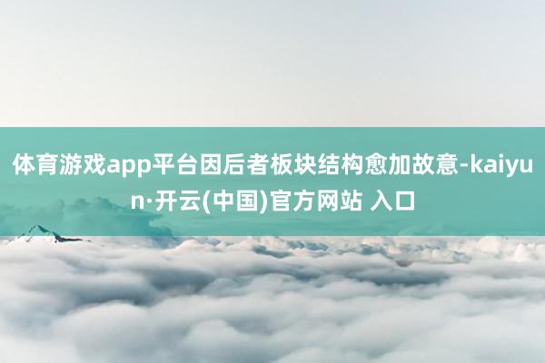体育游戏app平台因后者板块结构愈加故意-kaiyun·开云(中国)官方网站 入口