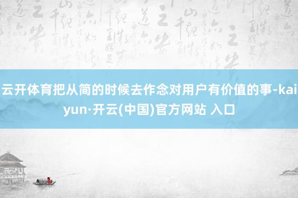 云开体育把从简的时候去作念对用户有价值的事-kaiyun·开云(中国)官方网站 入口