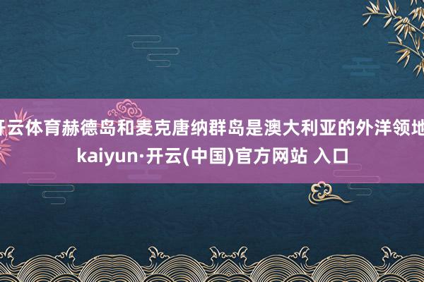 开云体育赫德岛和麦克唐纳群岛是澳大利亚的外洋领地-kaiyun·开云(中国)官方网站 入口