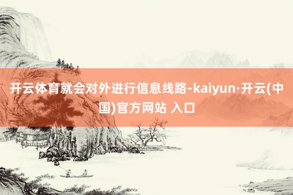 开云体育就会对外进行信息线路-kaiyun·开云(中国)官方网站 入口