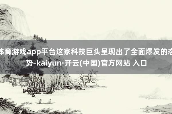 体育游戏app平台这家科技巨头呈现出了全面爆发的态势-kaiyun·开云(中国)官方网站 入口