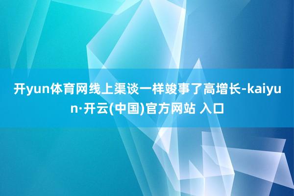 开yun体育网　　线上渠谈一样竣事了高增长-kaiyun·开云(中国)官方网站 入口