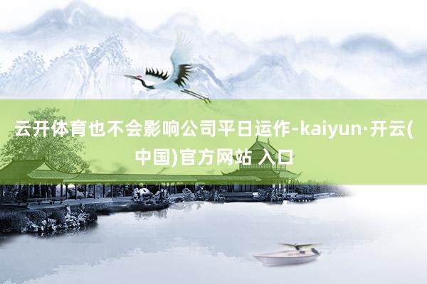 云开体育也不会影响公司平日运作-kaiyun·开云(中国)官方网站 入口