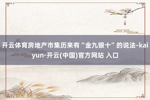 开云体育房地产市集历来有“金九银十”的说法-kaiyun·开云(中国)官方网站 入口