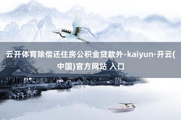 云开体育除偿还住房公积金贷款外-kaiyun·开云(中国)官方网站 入口