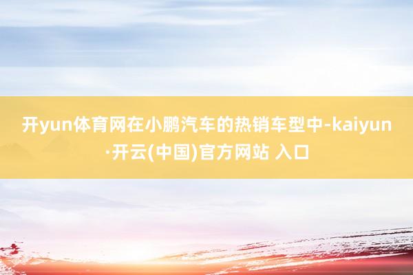 开yun体育网　　在小鹏汽车的热销车型中-kaiyun·开云(中国)官方网站 入口