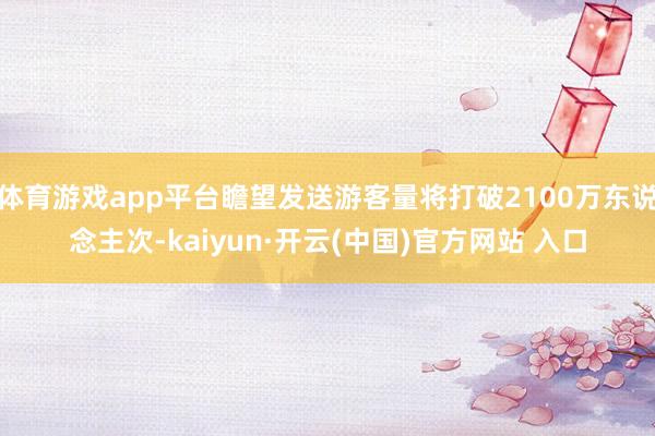 体育游戏app平台瞻望发送游客量将打破2100万东说念主次-kaiyun·开云(中国)官方网站 入口